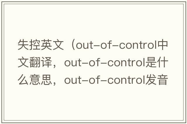 失控英文（out-of-control中文翻譯，out-of-control是什么意思，out-of-control發(fā)音、用法及例句）