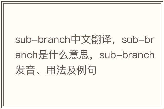 sub-branch中文翻譯，sub-branch是什么意思，sub-branch發(fā)音、用法及例句
