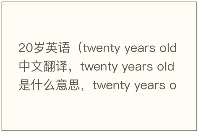 20歲英語(yǔ)（twenty years old中文翻譯，twenty years old是什么意思，twenty years old發(fā)音、用法及例句）