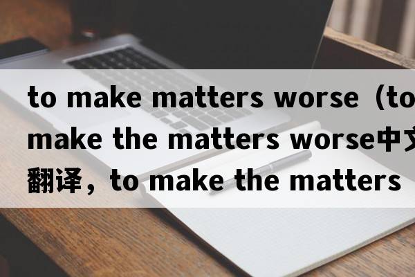 to make matters worse（to make the matters worse中文翻譯，to make the matters worse是什么意思，to make the matte