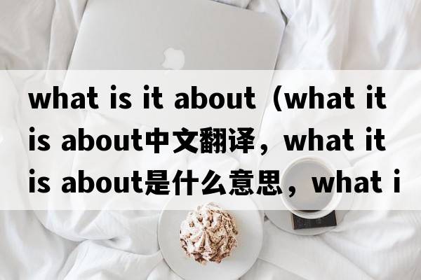 what is it about（what it is about中文翻譯，what it is about是什么意思，what it is about發(fā)音、用法及例句）