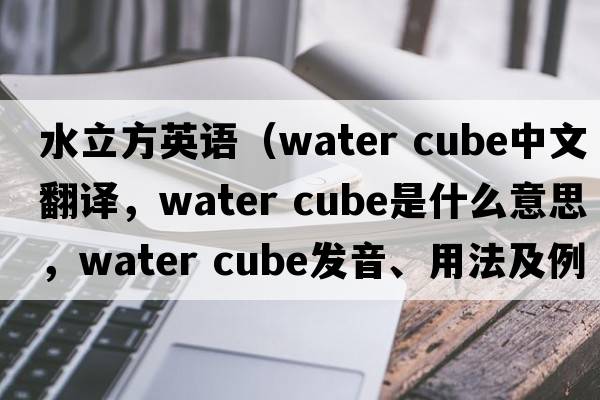 水立方英語(yǔ)（water cube中文翻譯，water cube是什么意思，water cube發(fā)音、用法及例句）