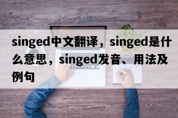 singed中文翻譯，singed是什么意思，singed發(fā)音、用法及例句