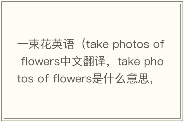 一束花英語(yǔ)（take photos of flowers中文翻譯，take photos of flowers是什么意思，take photos of flowers發(fā)音、用法及例句）