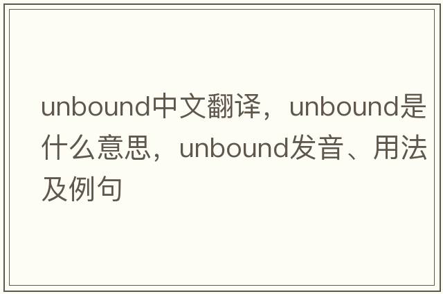 unbound中文翻譯，unbound是什么意思，unbound發(fā)音、用法及例句