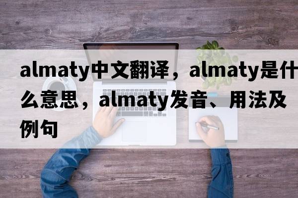 Almaty中文翻譯，Almaty是什么意思，Almaty發(fā)音、用法及例句