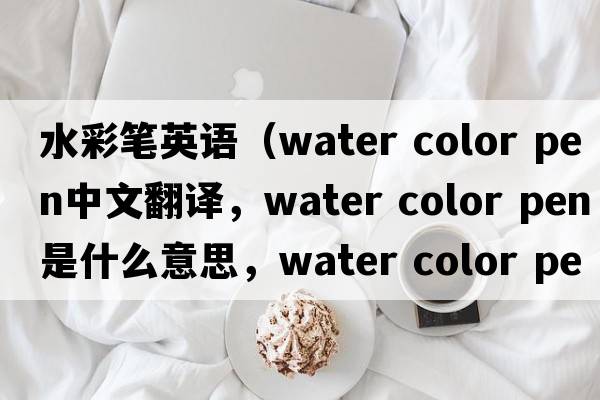 水彩筆英語(yǔ)（water color pen中文翻譯，water color pen是什么意思，water color pen發(fā)音、用法及例句）