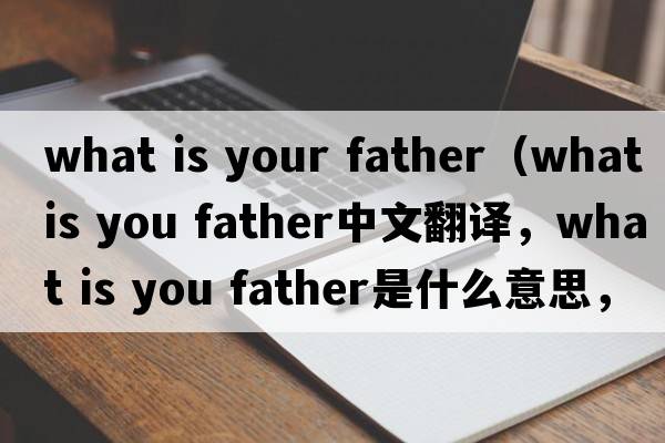what is your father（what is you father中文翻譯，what is you father是什么意思，what is you father發(fā)音、用法及例句）