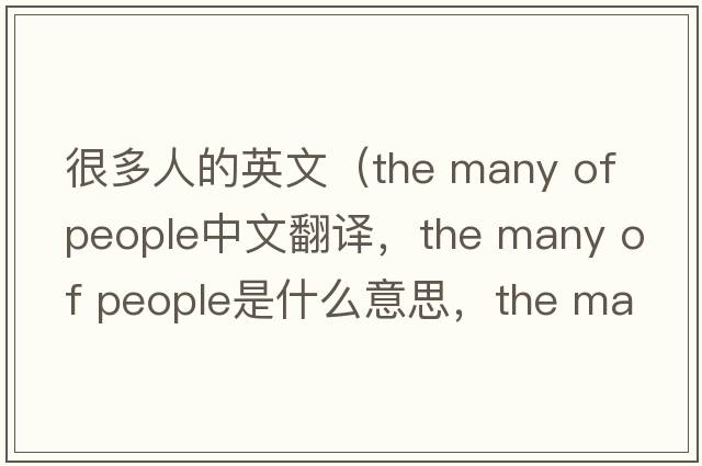 很多人的英文（the many of people中文翻譯，the many of people是什么意思，the many of people發(fā)音、用法及例句）