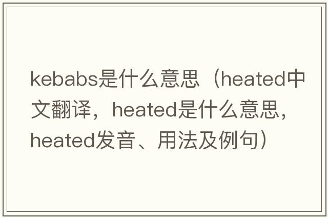 kebabs是什么意思（heated中文翻譯，heated是什么意思，heated發(fā)音、用法及例句）