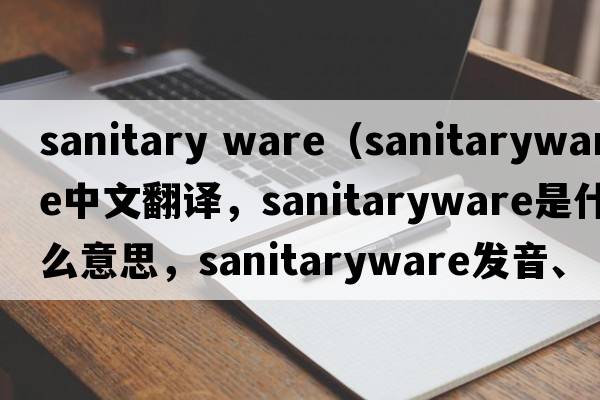 sanitary ware（sanitaryware中文翻譯，sanitaryware是什么意思，sanitaryware發(fā)音、用法及例句）