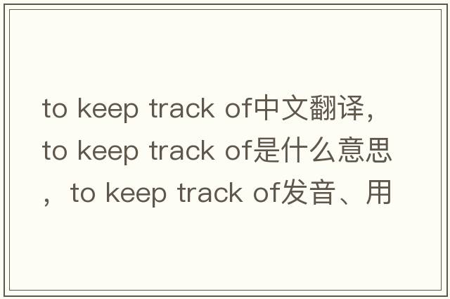 to keep track of中文翻譯，to keep track of是什么意思，to keep track of發(fā)音、用法及例句