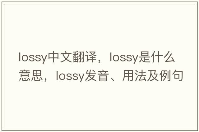 lossy中文翻譯，lossy是什么意思，lossy發(fā)音、用法及例句