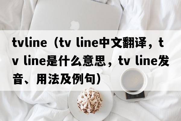 tvline（tv line中文翻譯，tv line是什么意思，tv line發(fā)音、用法及例句）