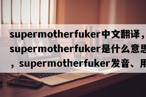 supermotherfuker中文翻譯，supermotherfuker是什么意思，supermotherfuker發(fā)音、用法及例句