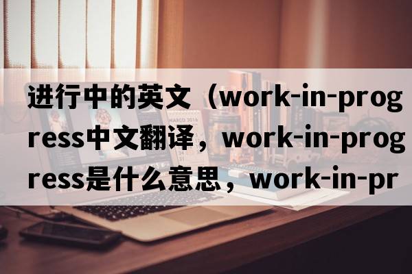 進(jìn)行中的英文（work-in-progress中文翻譯，work-in-progress是什么意思，work-in-progress發(fā)音、用法及例句）