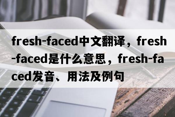fresh-faced中文翻譯，fresh-faced是什么意思，fresh-faced發(fā)音、用法及例句