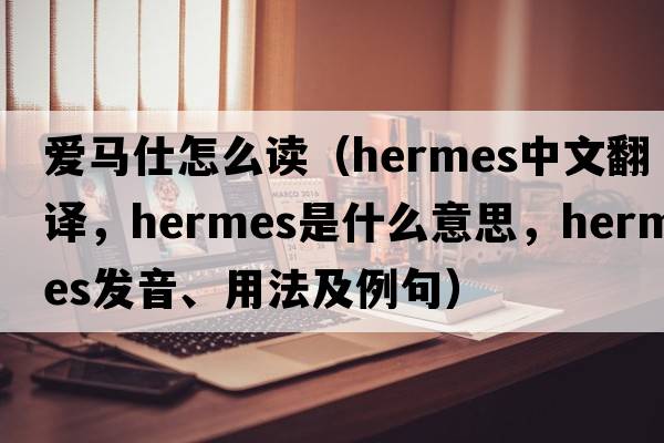 愛(ài)馬仕怎么讀（hermes中文翻譯，hermes是什么意思，hermes發(fā)音、用法及例句）