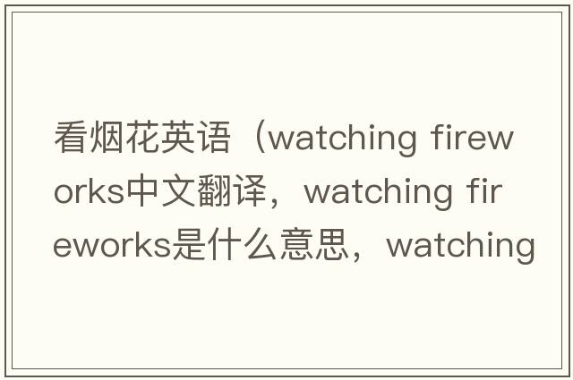 看煙花英語(yǔ)（watching fireworks中文翻譯，watching fireworks是什么意思，watching fireworks發(fā)音、用法及例句）