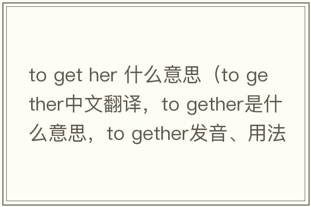 to get her 什么意思（to gether中文翻譯，to gether是什么意思，to gether發(fā)音、用法及例句）