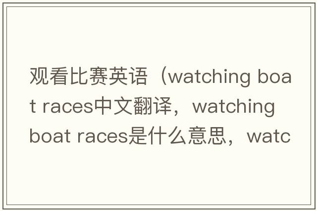 觀(guān)看比賽英語(yǔ)（watching boat races中文翻譯，watching boat races是什么意思，watching boat races發(fā)音、用法及例句）
