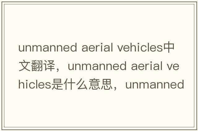 unmanned aerial vehicles中文翻譯，unmanned aerial vehicles是什么意思，unmanned aerial vehicles發(fā)音、用法及例句