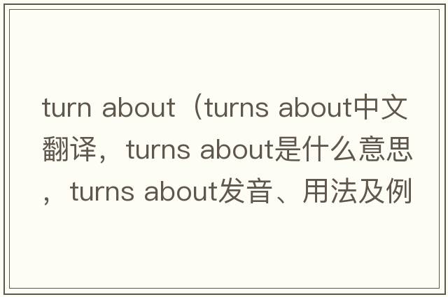 turn about（turns about中文翻譯，turns about是什么意思，turns about發(fā)音、用法及例句）