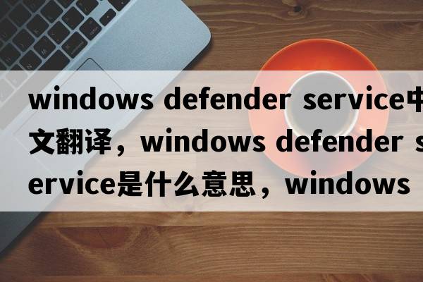windows defender service中文翻譯，windows defender service是什么意思，windows defender service發(fā)音、用法及例句