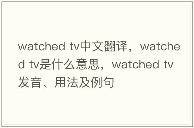 watched tv中文翻譯，watched tv是什么意思，watched tv發(fā)音、用法及例句