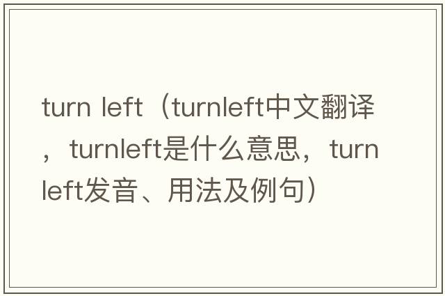 turn left（turnleft中文翻譯，turnleft是什么意思，turnleft發(fā)音、用法及例句）