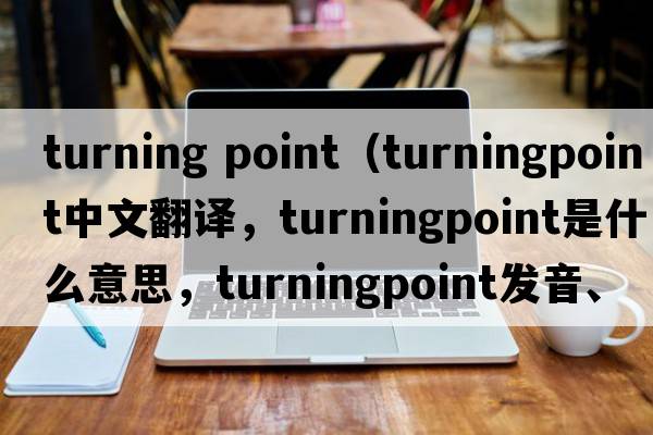 turning point（turningpoint中文翻譯，turningpoint是什么意思，turningpoint發(fā)音、用法及例句）