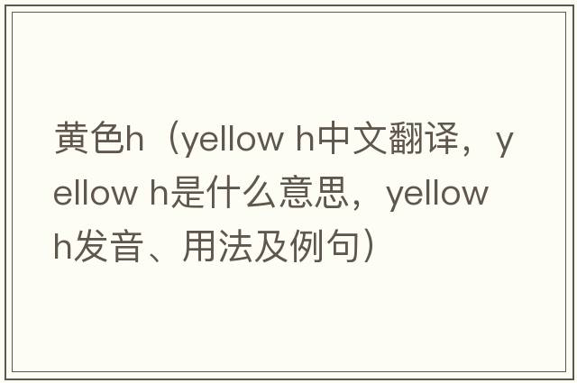 黃色h（yellow h中文翻譯，yellow h是什么意思，yellow h發(fā)音、用法及例句）