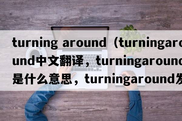 turning around（turningaround中文翻譯，turningaround是什么意思，turningaround發(fā)音、用法及例句）
