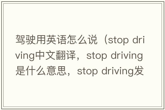 駕駛用英語(yǔ)怎么說(shuō)（stop driving中文翻譯，stop driving是什么意思，stop driving發(fā)音、用法及例句）