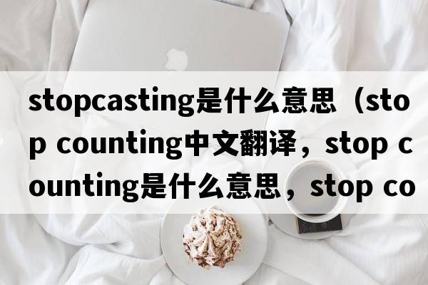 stopcasting是什么意思（stop counting中文翻譯，stop counting是什么意思，stop counting發(fā)音、用法及例句）
