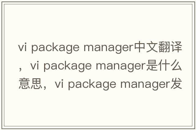 vi package manager中文翻譯，vi package manager是什么意思，vi package manager發(fā)音、用法及例句