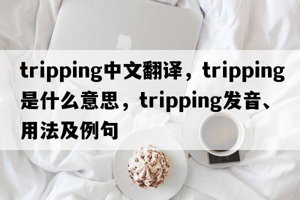 tripping中文翻譯，tripping是什么意思，tripping發(fā)音、用法及例句