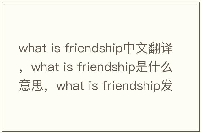 what is friendship中文翻譯，what is friendship是什么意思，what is friendship發(fā)音、用法及例句