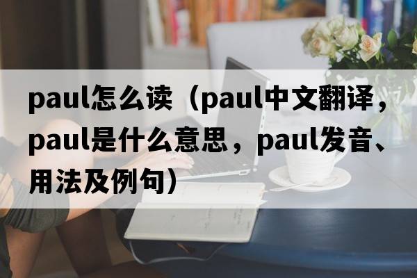 paul怎么讀（paul中文翻譯，paul是什么意思，paul發(fā)音、用法及例句）