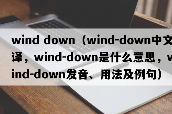 wind down（wind-down中文翻譯，wind-down是什么意思，wind-down發(fā)音、用法及例句）