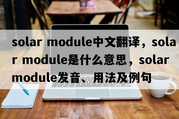 solar module中文翻譯，solar module是什么意思，solar module發(fā)音、用法及例句