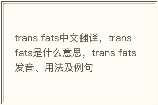 trans fats中文翻譯，trans fats是什么意思，trans fats發(fā)音、用法及例句