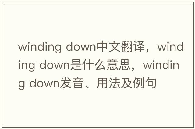 winding down中文翻譯，winding down是什么意思，winding down發(fā)音、用法及例句