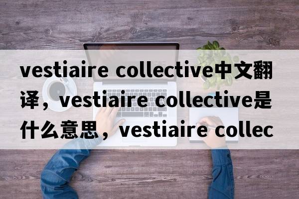 vestiaire collective中文翻譯，vestiaire collective是什么意思，vestiaire collective發(fā)音、用法及例句
