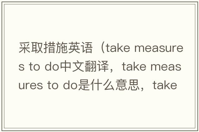 采取措施英語(yǔ)（take measures to do中文翻譯，take measures to do是什么意思，take measures to do發(fā)音、用法及例句）