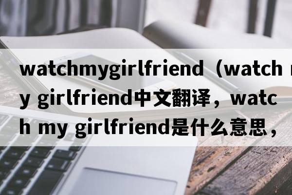 watchmygirlfriend（watch my girlfriend中文翻譯，watch my girlfriend是什么意思，watch my girlfriend發(fā)音、用法及例句）