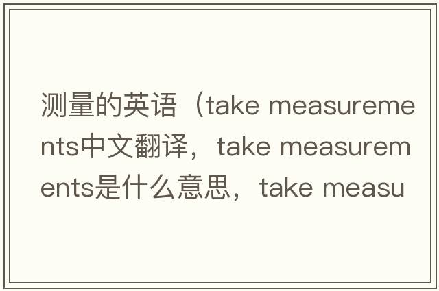 測量的英語(yǔ)（take measurements中文翻譯，take measurements是什么意思，take measurements發(fā)音、用法及例句）
