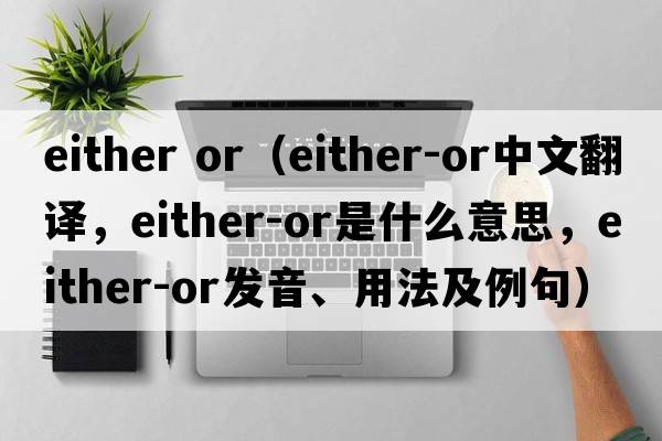 either or（either-or中文翻譯，either-or是什么意思，either-or發(fā)音、用法及例句）