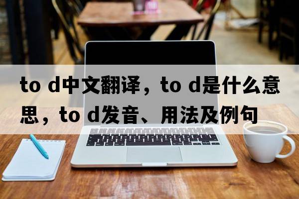 to d中文翻譯，to d是什么意思，to d發(fā)音、用法及例句
