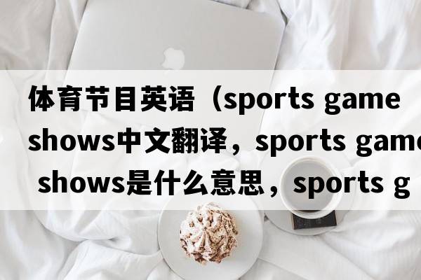 體育節目英語(yǔ)（sports game shows中文翻譯，sports game shows是什么意思，sports game shows發(fā)音、用法及例句）